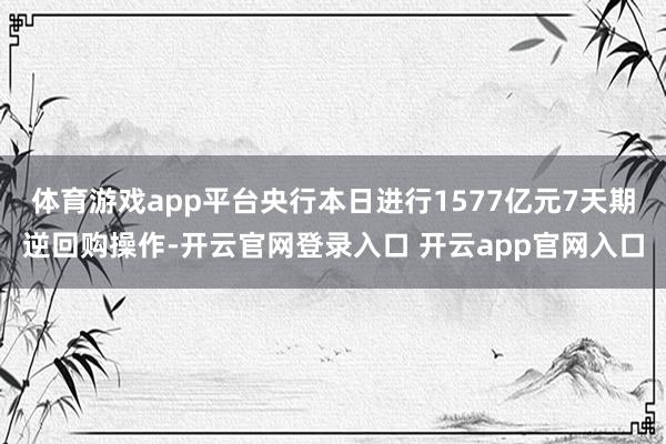 体育游戏app平台央行本日进行1577亿元7天期逆回购操作-开云官网登录入口 开云app官网入口