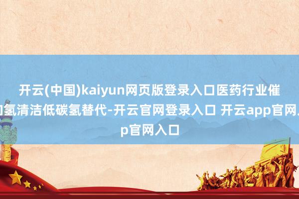 开云(中国)kaiyun网页版登录入口医药行业催化加氢清洁低碳氢替代-开云官网登录入口 开云app官网入口