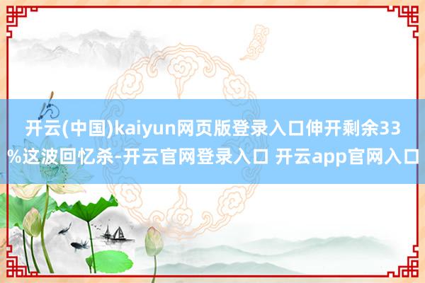 开云(中国)kaiyun网页版登录入口伸开剩余33%这波回忆杀-开云官网登录入口 开云app官网入口