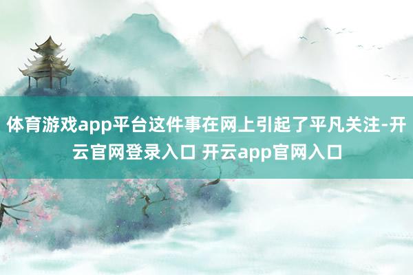 体育游戏app平台这件事在网上引起了平凡关注-开云官网登录入口 开云app官网入口