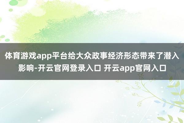 体育游戏app平台给大众政事经济形态带来了潜入影响-开云官网登录入口 开云app官网入口