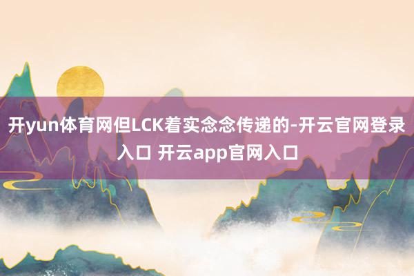 开yun体育网但LCK着实念念传递的-开云官网登录入口 开云app官网入口