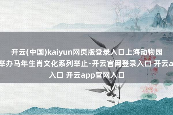 开云(中国)kaiyun网页版登录入口上海动物园在春节本事举办马年生肖文化系列举止-开云官网登录入口 开云app官网入口