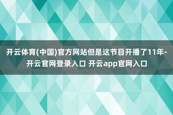 开云体育(中国)官方网站但是这节目开播了11年-开云官网登录入口 开云app官网入口
