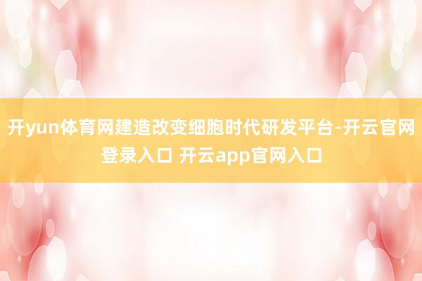开yun体育网建造改变细胞时代研发平台-开云官网登录入口 开云app官网入口