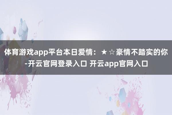 体育游戏app平台本日爱情：★☆豪情不踏实的你-开云官网登录入口 开云app官网入口