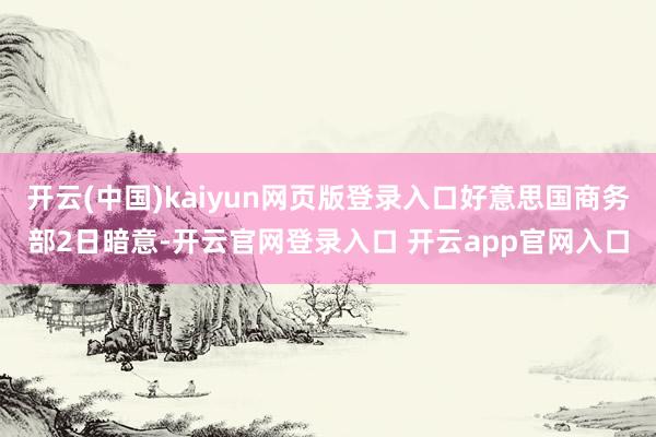 开云(中国)kaiyun网页版登录入口好意思国商务部2日暗意-开云官网登录入口 开云app官网入口