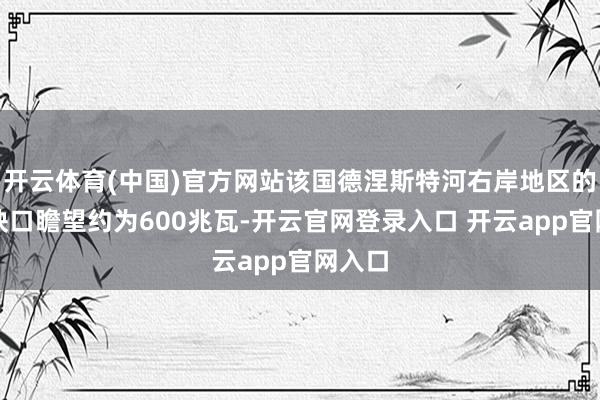 开云体育(中国)官方网站该国德涅斯特河右岸地区的电力缺口瞻望约为600兆瓦-开云官网登录入口 开云app官网入口
