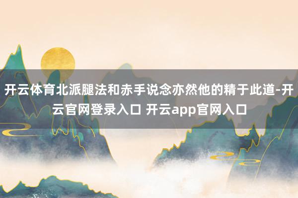 开云体育北派腿法和赤手说念亦然他的精于此道-开云官网登录入口 开云app官网入口