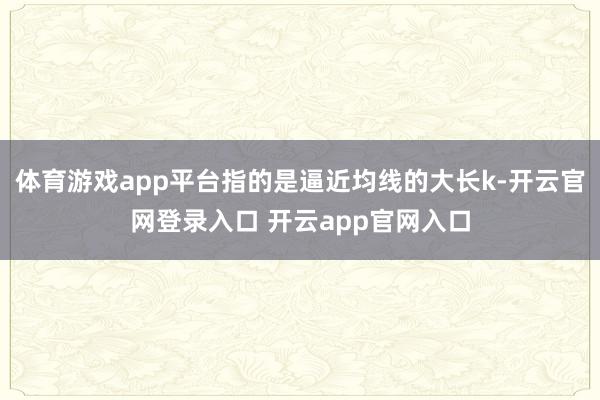 体育游戏app平台指的是逼近均线的大长k-开云官网登录入口 开云app官网入口