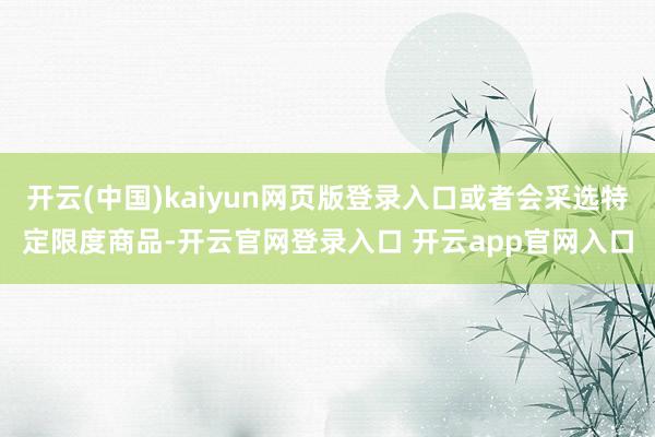 开云(中国)kaiyun网页版登录入口或者会采选特定限度商品-开云官网登录入口 开云app官网入口