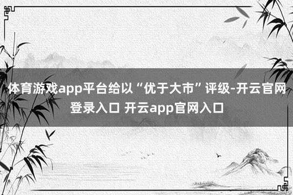 体育游戏app平台给以“优于大市”评级-开云官网登录入口 开云app官网入口
