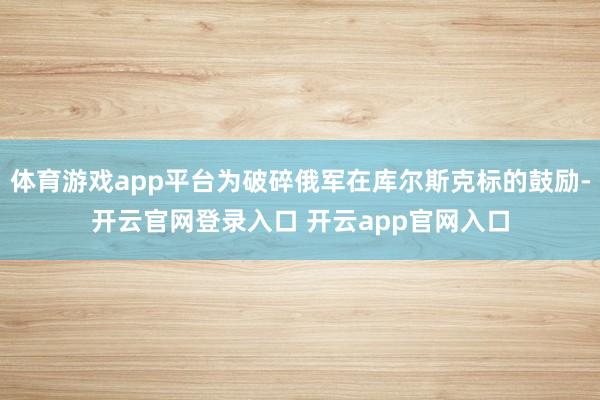 体育游戏app平台为破碎俄军在库尔斯克标的鼓励-开云官网登录入口 开云app官网入口