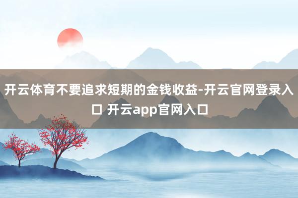 开云体育不要追求短期的金钱收益-开云官网登录入口 开云app官网入口