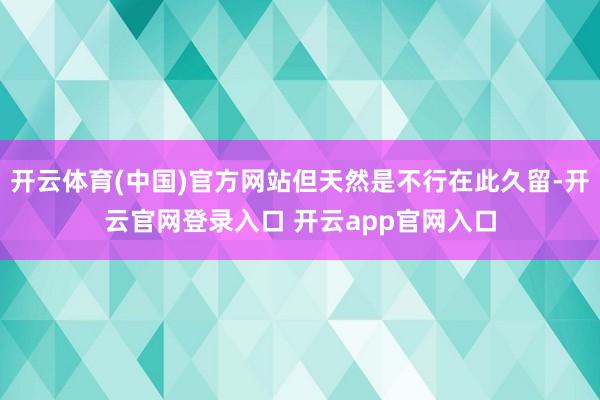开云体育(中国)官方网站但天然是不行在此久留-开云官网登录入口 开云app官网入口