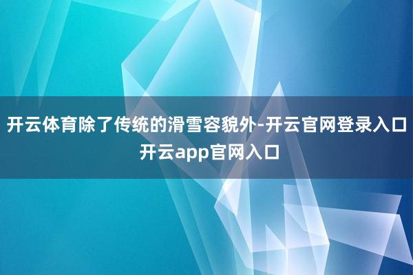 开云体育除了传统的滑雪容貌外-开云官网登录入口 开云app官网入口
