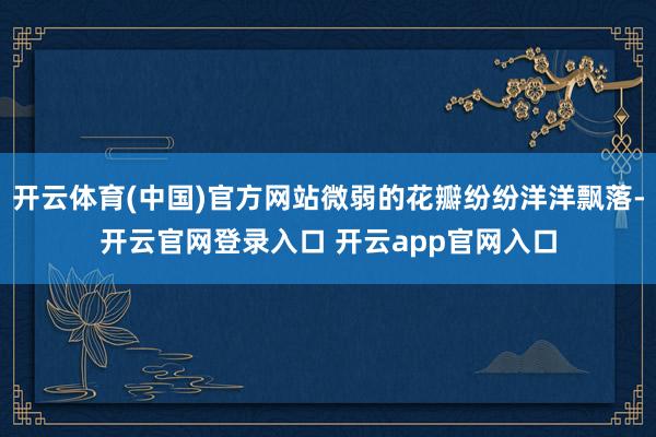 开云体育(中国)官方网站微弱的花瓣纷纷洋洋飘落-开云官网登录入口 开云app官网入口