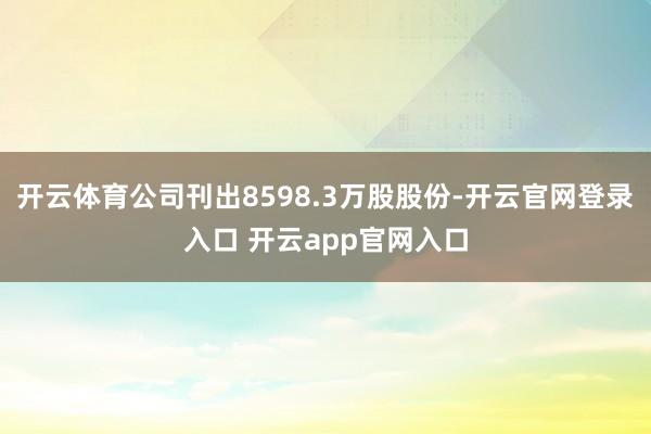 开云体育公司刊出8598.3万股股份-开云官网登录入口 开云app官网入口