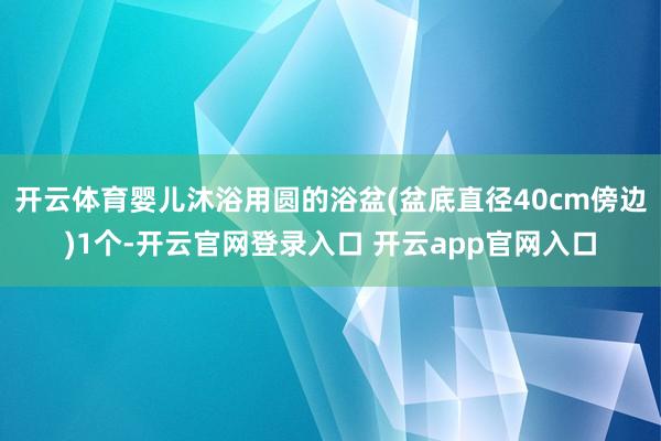 开云体育婴儿沐浴用圆的浴盆(盆底直径40cm傍边)1个-开云官网登录入口 开云app官网入口