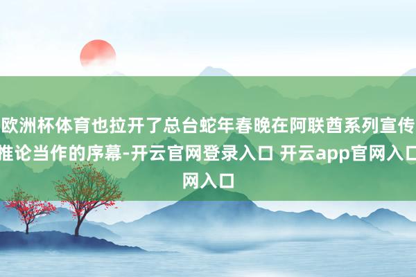 欧洲杯体育也拉开了总台蛇年春晚在阿联酋系列宣传推论当作的序幕-开云官网登录入口 开云app官网入口