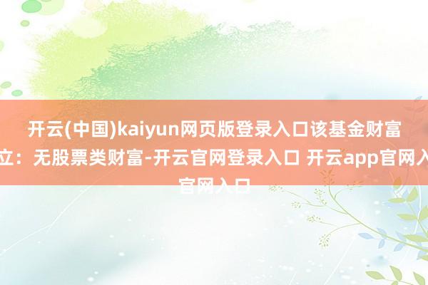 开云(中国)kaiyun网页版登录入口该基金财富确立：无股票类财富-开云官网登录入口 开云app官网入口