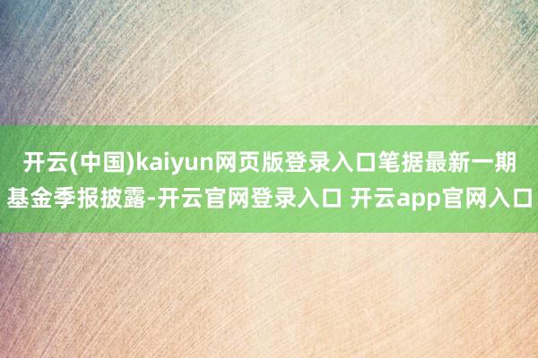 开云(中国)kaiyun网页版登录入口笔据最新一期基金季报披露-开云官网登录入口 开云app官网入口