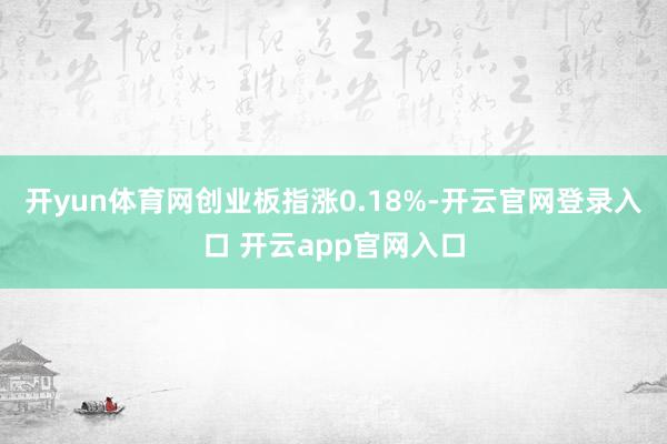 开yun体育网创业板指涨0.18%-开云官网登录入口 开云app官网入口