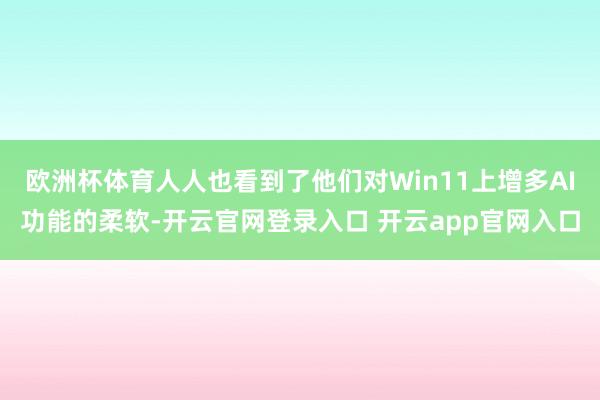 欧洲杯体育人人也看到了他们对Win11上增多AI功能的柔软-开云官网登录入口 开云app官网入口