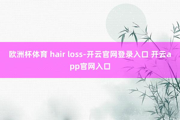 欧洲杯体育 hair loss-开云官网登录入口 开云app官网入口