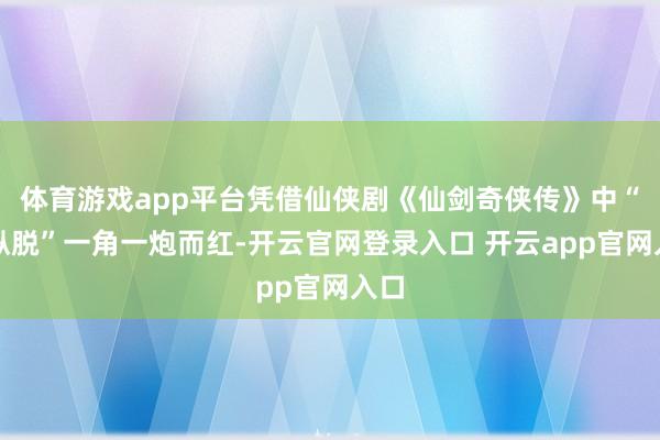 体育游戏app平台凭借仙侠剧《仙剑奇侠传》中“李纵脱”一角一炮而红-开云官网登录入口 开云app官网入口