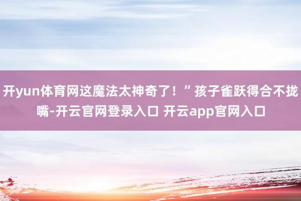开yun体育网这魔法太神奇了!”孩子雀跃得合不拢嘴-开云官网登录入口 开云app官网入口