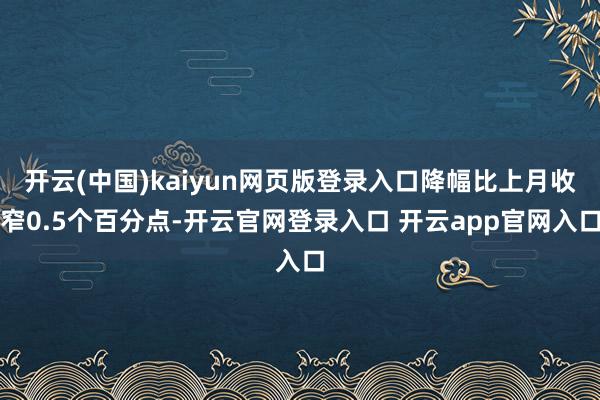开云(中国)kaiyun网页版登录入口降幅比上月收窄0.5个百分点-开云官网登录入口 开云app官网入口