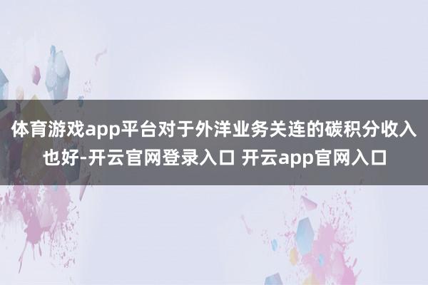 体育游戏app平台对于外洋业务关连的碳积分收入也好-开云官网登录入口 开云app官网入口