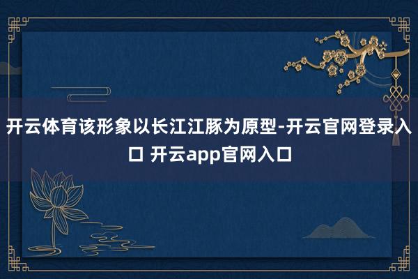 开云体育该形象以长江江豚为原型-开云官网登录入口 开云app官网入口
