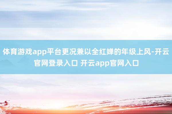 体育游戏app平台更况兼以全红婵的年级上风-开云官网登录入口 开云app官网入口