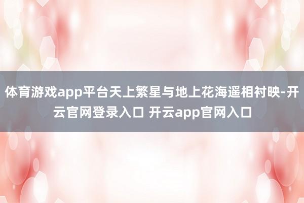 体育游戏app平台天上繁星与地上花海遥相衬映-开云官网登录入口 开云app官网入口