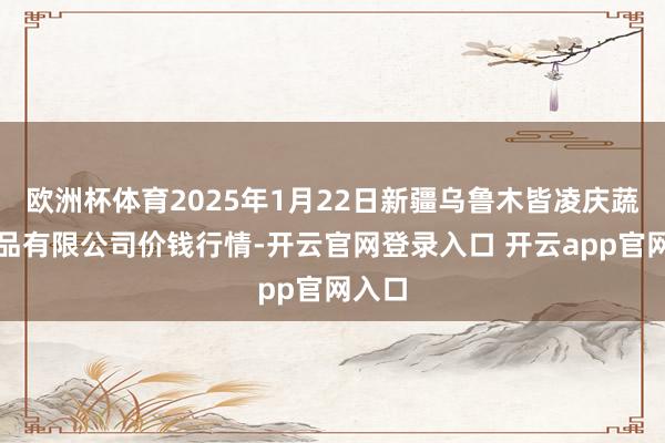 欧洲杯体育2025年1月22日新疆乌鲁木皆凌庆蔬菜果品有限公司价钱行情-开云官网登录入口 开云app官网入口