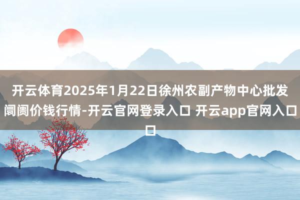 开云体育2025年1月22日徐州农副产物中心批发阛阓价钱行情-开云官网登录入口 开云app官网入口