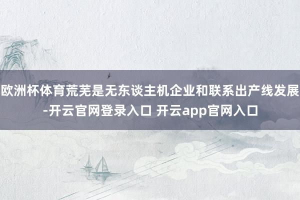 欧洲杯体育荒芜是无东谈主机企业和联系出产线发展-开云官网登录入口 开云app官网入口
