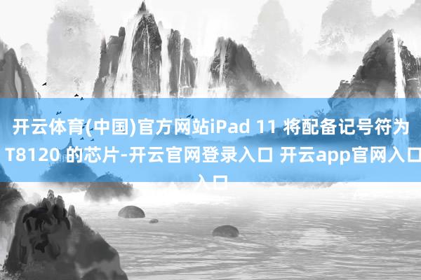 开云体育(中国)官方网站iPad 11 将配备记号符为 T8120 的芯片-开云官网登录入口 开云app官网入口