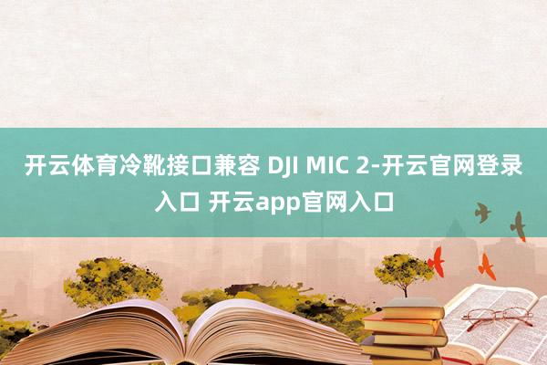 开云体育冷靴接口兼容 DJI MIC 2-开云官网登录入口 开云app官网入口