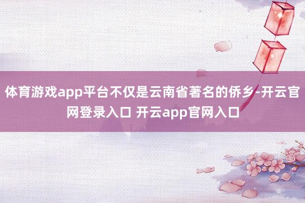 体育游戏app平台不仅是云南省著名的侨乡-开云官网登录入口 开云app官网入口