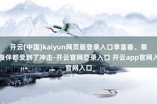 开云(中国)kaiyun网页版登录入口李富春、蔡畅良伴都受到了冲击-开云官网登录入口 开云app官网入口