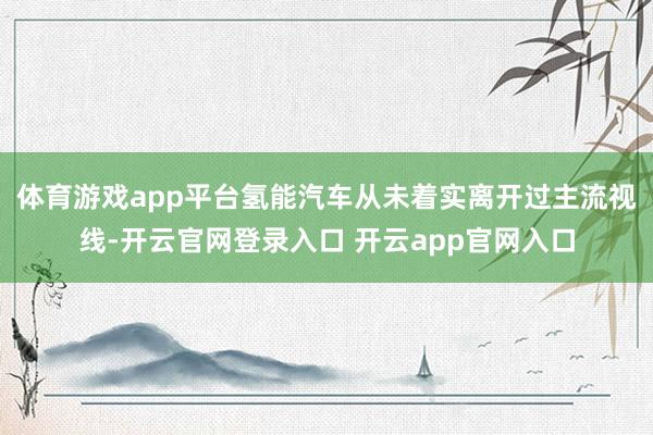 体育游戏app平台氢能汽车从未着实离开过主流视线-开云官网登录入口 开云app官网入口