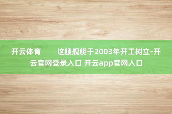 开云体育        这艘舰艇于2003年开工树立-开云官网登录入口 开云app官网入口