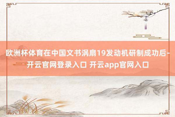 欧洲杯体育在中国文书涡扇19发动机研制成功后-开云官网登录入口 开云app官网入口