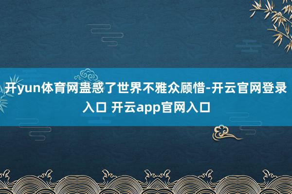 开yun体育网蛊惑了世界不雅众顾惜-开云官网登录入口 开云app官网入口