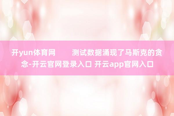 开yun体育网        测试数据涌现了马斯克的贪念-开云官网登录入口 开云app官网入口