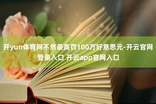 开yun体育网不然最高罚100万好意思元-开云官网登录入口 开云app官网入口