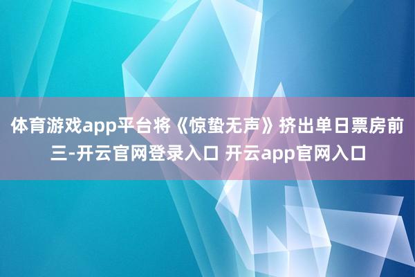 体育游戏app平台将《惊蛰无声》挤出单日票房前三-开云官网登录入口 开云app官网入口